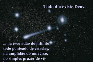 Todo dia existe Deus...




... na escuridão do infinito
todo ponteado de estrelas,
na amplidão do universo,
no simples prazer de vê-
 