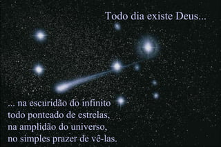 ... na escuridão do infinito
todo ponteado de estrelas,
na amplidão do universo,
no simples prazer de vê-las.
Todo dia existe Deus...
 