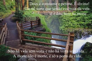 Deus é constante e perene. É divino!
De tal sorte que sendo essência da vida
é o descanso na morte...
Não há vida sem volta e não há volta sem vida...
A morte não é morte, é só a porta da vida.
 