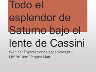 Todo el
esplendor de
Saturno bajo el
lente de Cassini
Webinar Exploraciones espaciales pt 2
Lic° William Vegazo Muro
 