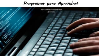 Programar para Aprender!
Por: Ramiro Aduviri Velasco
@ravsirius
 