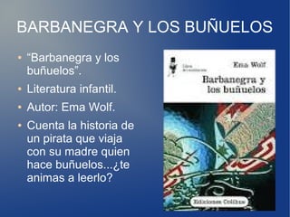BARBANEGRA Y LOS BUÑUELOS
● “Barbanegra y los
buñuelos”.
● Literatura infantil.
● Autor: Ema Wolf.
● Cuenta la historia de
un pirata que viaja
con su madre quien
hace buñuelos...¿te
animas a leerlo?
 