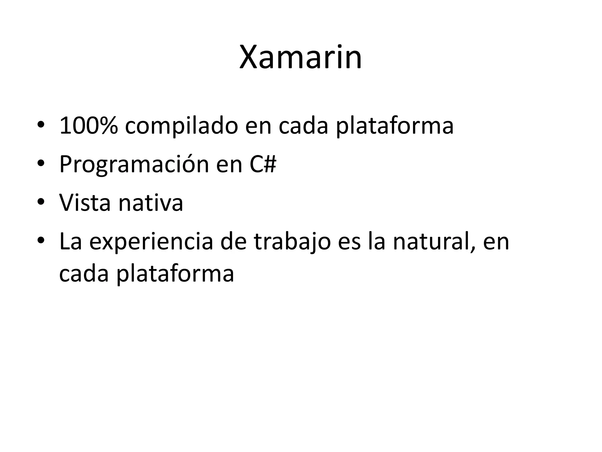 Xamarin
• 100% compilado en cada plataforma
• Programación en C#
• Vista nativa
• La experiencia de trabajo es la natural, en
cada plataforma
 