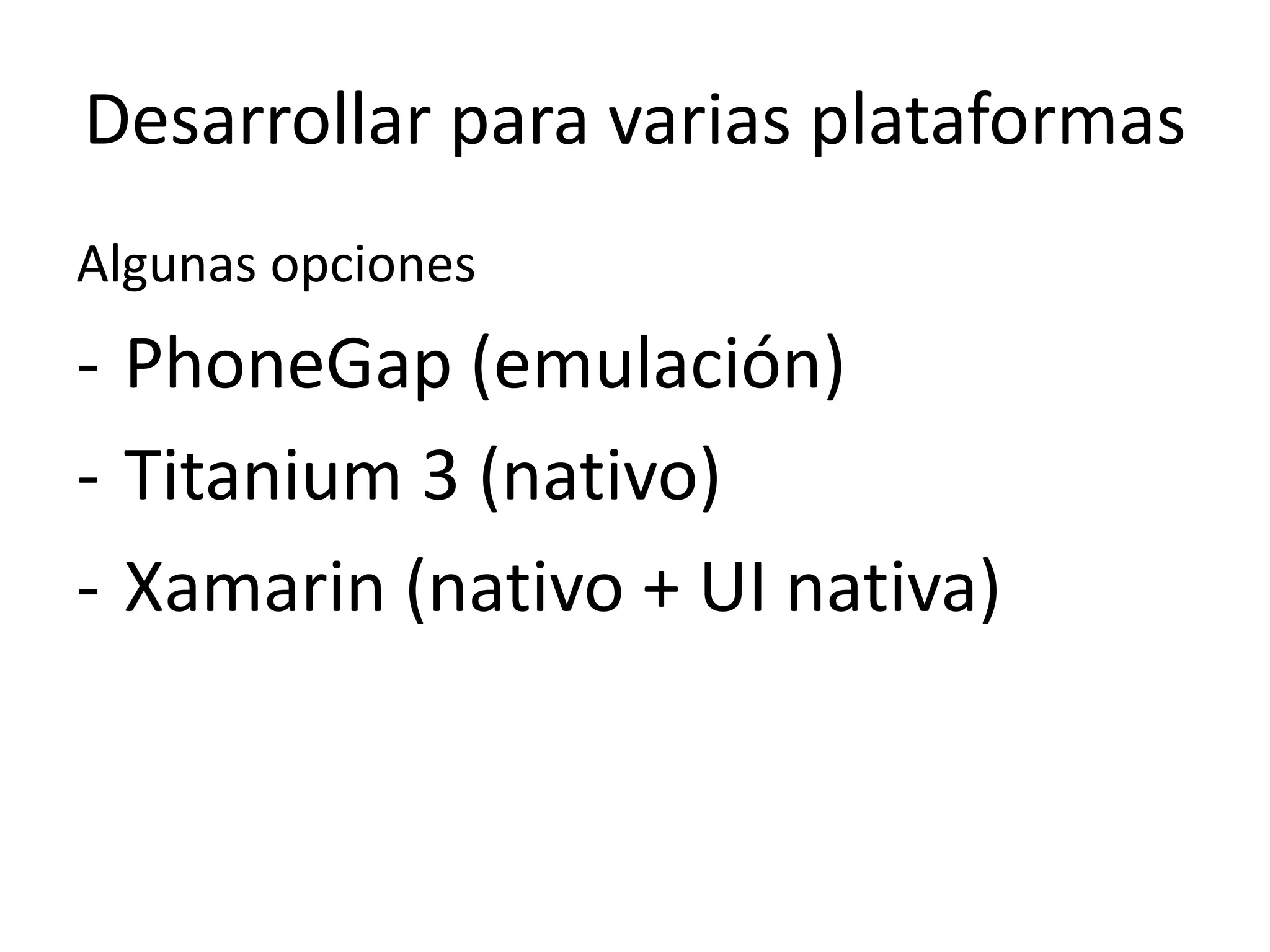 Desarrollar para varias plataformas
Algunas opciones
- PhoneGap (emulación)
- Titanium 3 (nativo)
- Xamarin (nativo + UI nativa)
 