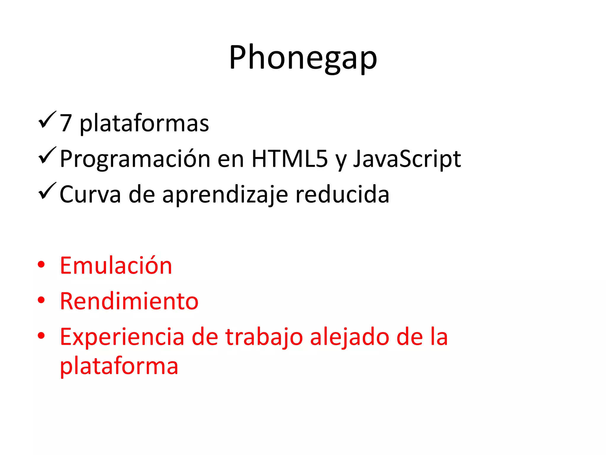 Phonegap
7 plataformas
Programación en HTML5 y JavaScript
Curva de aprendizaje reducida
• Emulación
• Rendimiento
• Experiencia de trabajo alejado de la
plataforma
 