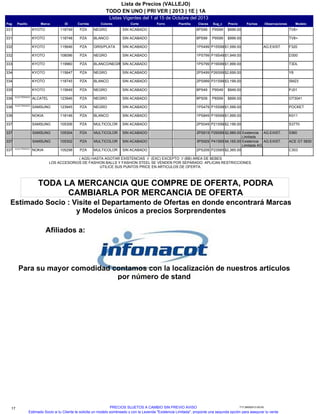 Listas Vigentes del 1 al 15 de Octubre del 2013
TODO EN UNO | PRI VER | 2013 | 1E | 1A
Lista de Precios (VALLEJO)
Pag IDMarcaPasillo Sug_cClavesPlantillaForro ModeloObservacionesFechasPrecioCorteColoresCorrida
TV8+P9S998PS99118749KYOTO331 SIN ACABADONEGROPZA $999.00
TV8+P9S998PS99118748KYOTO331 SIN ACABADOBLANCOPZA $999.00
F320P15S991PS499115646KYOTO332 AG.EXIST.SIN ACABADOGRIS/PLATAPZA $1,599.00
D300P19S491PS799108096KYOTO332 SIN ACABADONEGROPZA $1,949.00
T3DLP19S991PS799119960KYOTO333 SIN ACABADOBLANCO/NEGROPZA $1,999.00
Y8P26S992PS499115647KYOTO334 SIN ACABADONEGROPZA $2,699.00
SM23P31S992PS999118745KYOTO334 SIN ACABADOBLANCOPZA $3,199.00
PJ01P9S498PS49115649KYOTO335 SIN ACABADONEGROPZA $949.00
OT3041P8S998PS09123946ALCATELELECTRONICS
336 SIN ACABADONEGROPZA $899.00
POCKETP15S991PS479123945SAMSUNGELECTRONICS
336 SIN ACABADONEGROPZA $1,599.00
N311P19S991PS849118146NOKIA336 SIN ACABADOBLANCOPZA $1,999.00
S3770P21S992PS049105306SAMSUNG337 SIN ACABADOMULTICOLORPZA $2,199.00
5360P29S892PS819105304SAMSUNG337 AG.EXIST.SIN ACABADOMULTICOLORPZA $2,989.00 Existencia
Limitada
ACE GT 5830P41S653PS929105302SAMSUNG337 AG.EXIST.SIN ACABADOMULTICOLORPZA $4,165.00 Existencia
Limitada AG
C303P23S652PS209105298NOKIAELECTRONICS
337 SIN ACABADOMULTICOLORPZA $2,365.00
( AGS) HASTA AGOTAR EXISTENCIAS // (EXC) EXCEPTO // (BB) AREA DE BEBES
LOS ACCESORIOS DE FASHION BALLS Y FASHION STEEL SE VENDEN POR SEPARADO. APLICAN RESTRICCIONES.
UTILICE SUS PUNTOS PRICE EN ARTICULOS DE OFERTA.
Para su mayor comodidad contamos con la localización de nuestros artículos
por número de stand
Afiliados a:
Estimado Socio : Visite el Departamento de Ofertas en donde encontrará Marcas
y Modelos únicos a precios Sorprendentes
TODA LA MERCANCIA QUE COMPRE DE OFERTA, PODRA
CAMBIARLA POR MERCANCIA DE OFERTA
17 717.26092013.00.00PRECIOS SUJETOS A CAMBIO SIN PREVIO AVISO
Estimado Socio si tu Cliente te solicita un modelo sombreado y con la Leyenda "Existencia Limitada", proponle una segunda opción para asegurar tu venta.
 