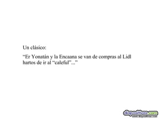 Un clásico: “ Er Yonatán y la Encaana se van de compras al Lidl hartos de ir al “caleful”...” 