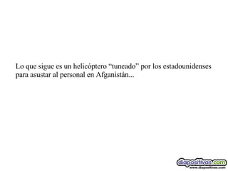 Lo que sigue es un helicóptero “tuneado” por los estadounidenses para asustar al personal en Afganistán... 