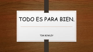 TODO ES PARA BIEN.
TIM BOWLEY
 