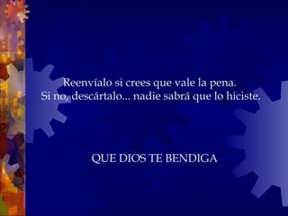 Reenvíalo si crees que vale la pena.
Si no, descártalo... nadie sabrá que lo hiciste.
QUE DIOS TE BENDIGA
 