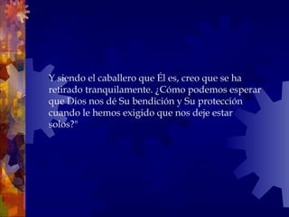 Y siendo el caballero que Él es, creo que se ha
retirado tranquilamente. ¿Cómo podemos esperar
que Dios nos dé Su bendición y Su protección
cuando le hemos exigido que nos deje estar
solos?"
 