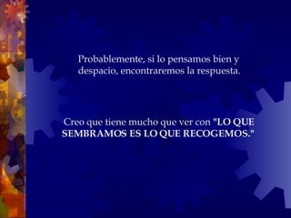Creo que tiene mucho que ver con  "LO QUE SEMBRAMOS ES LO QUE RECOGEMOS."   Probablemente, si lo pensamos bien y despacio, encontraremos la respuesta. 