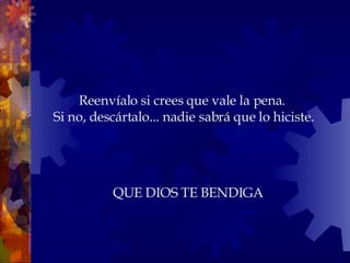 Reenvíalo si crees que vale la pena.  Si no, descártalo... nadie sabrá que lo hiciste. QUE DIOS TE BENDIGA 