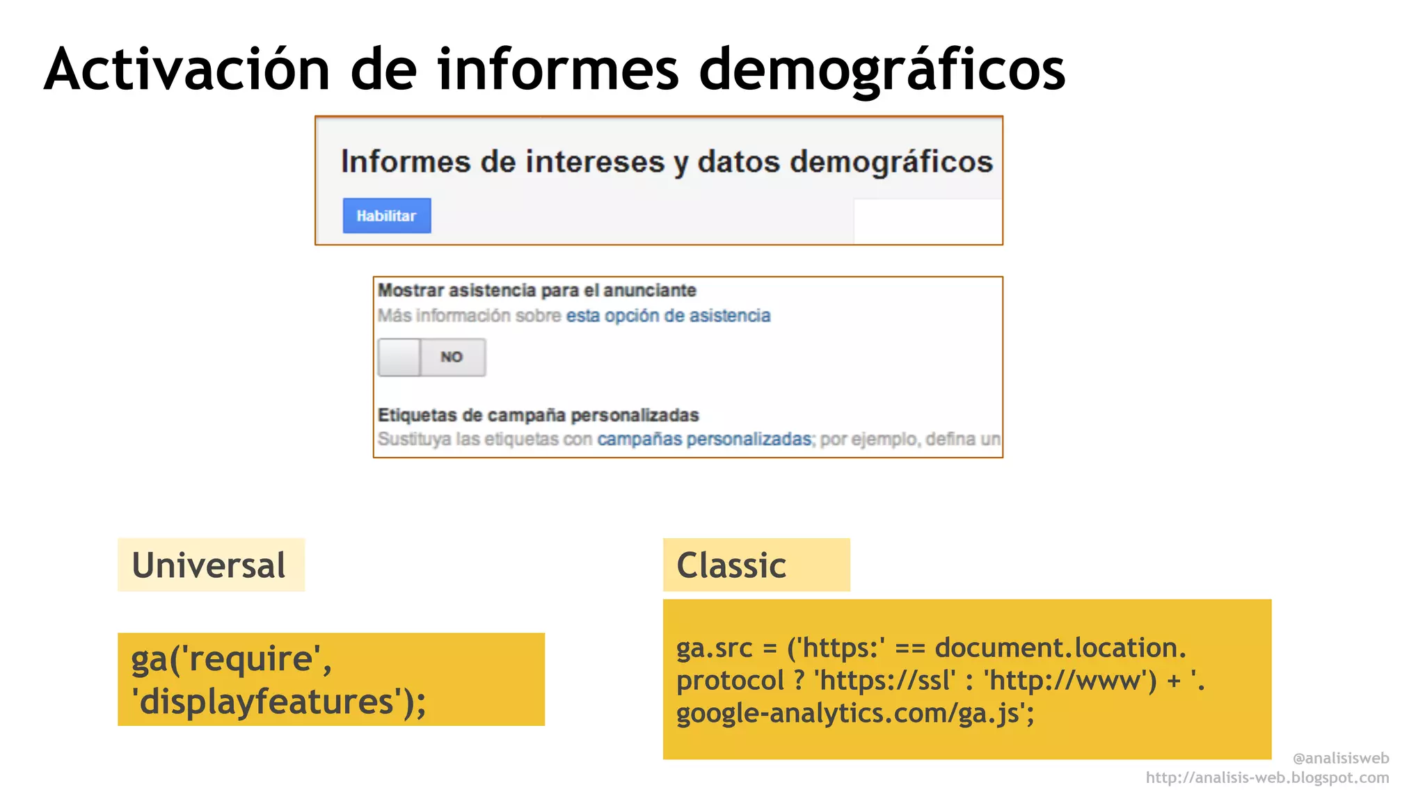 Activación de informes demográficos 
Universal Classic 
ga('require', 
'displayfeatures'); 
ga.src = ('https:' == document.location. 
protocol ? 'https://ssl' : 'http://www') + '. 
google-analytics.com/ga.js'; 
@analisisweb 
http://analisis-web.blogspot.com 
 
