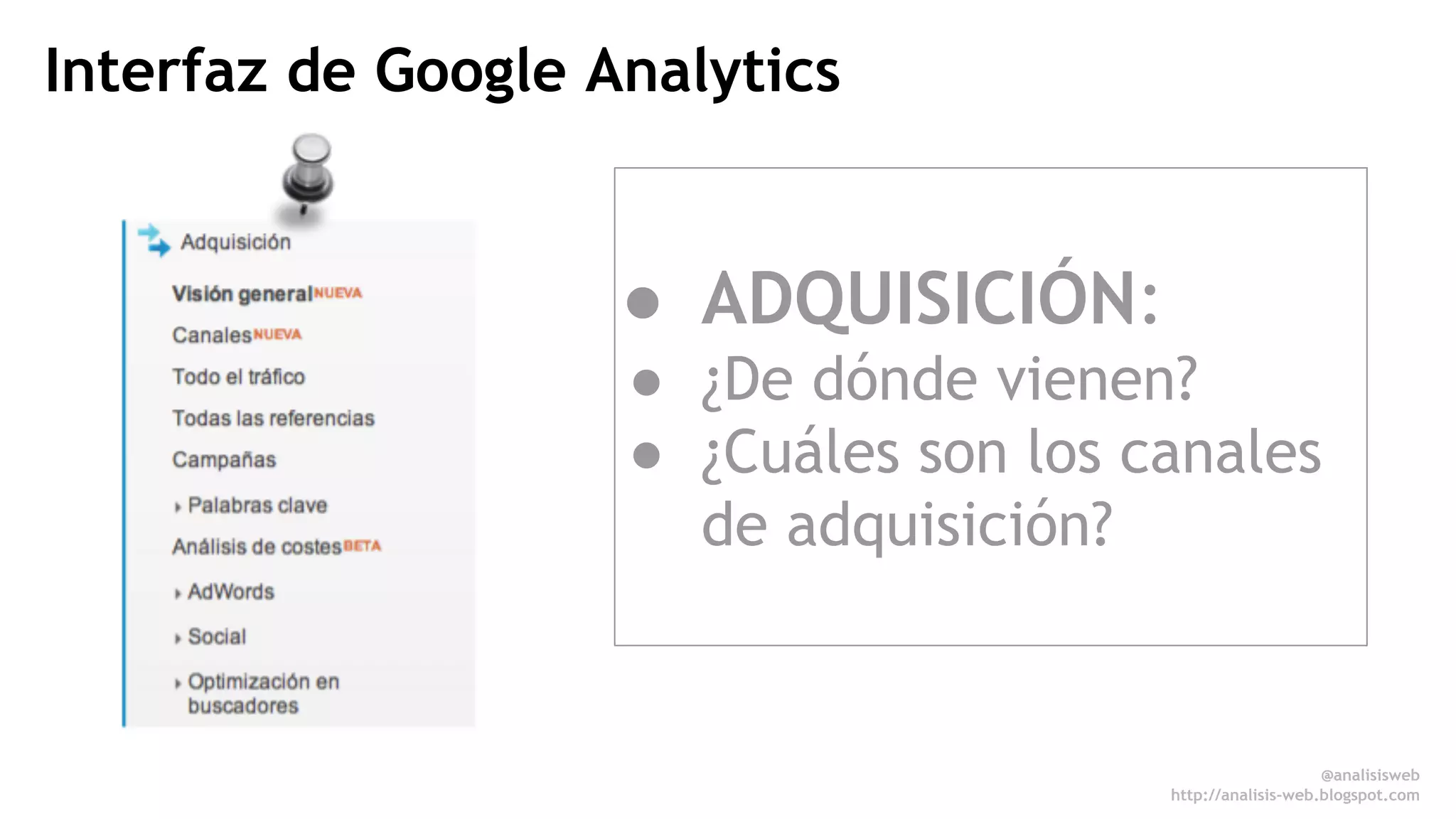Interfaz de Google Analytics 
● ADQUISICIÓN: 
● ¿De dónde vienen? 
● ¿Cuáles son los canales 
de adquisición? 
@analisisweb 
http://analisis-web.blogspot.com 
 
