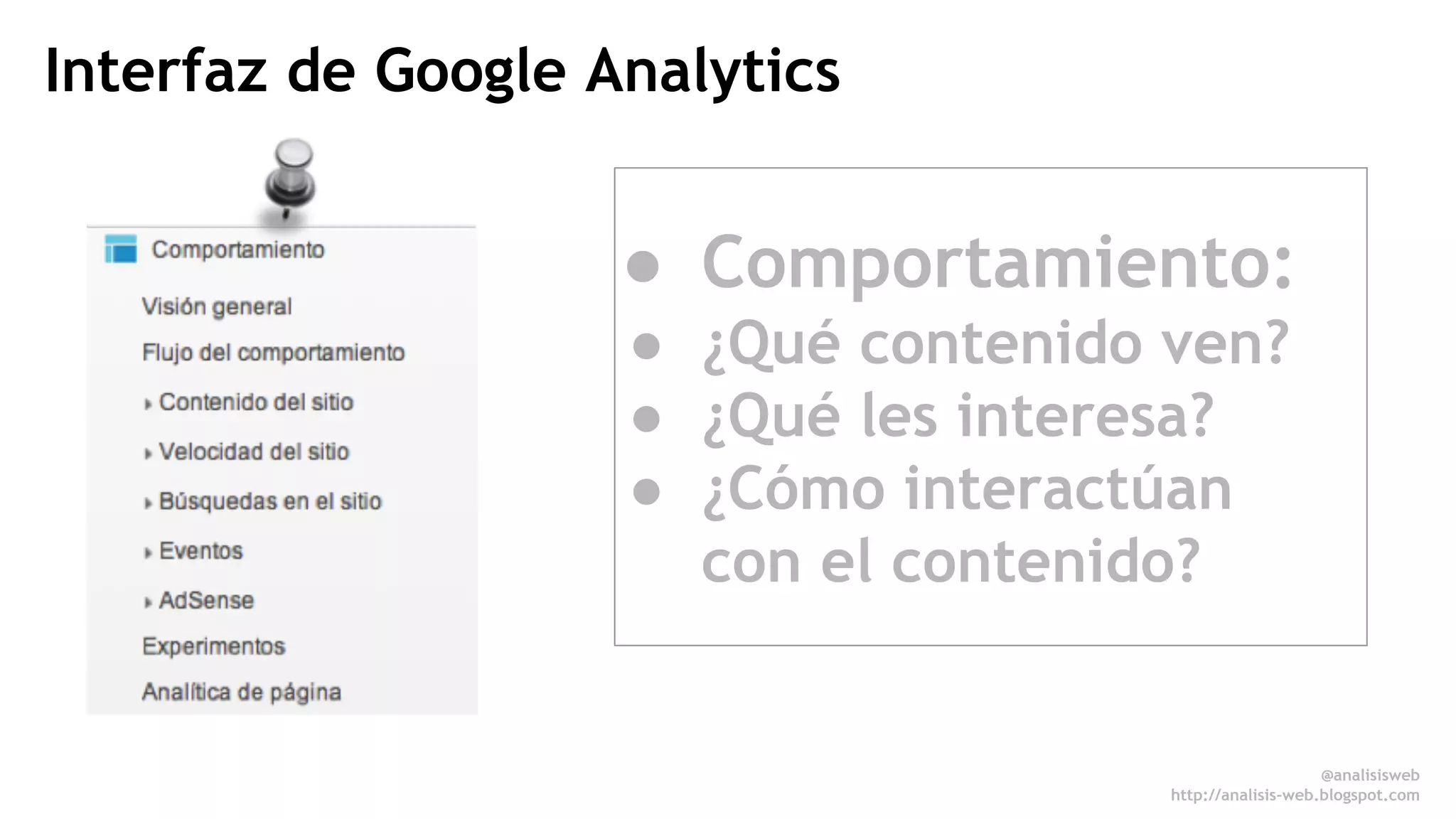 Interfaz de Google Analytics 
● Comportamiento: 
● ¿Qué contenido ven? 
● ¿Qué les interesa? 
● ¿Cómo interactúan 
con el contenido? 
@analisisweb 
http://analisis-web.blogspot.com 
 