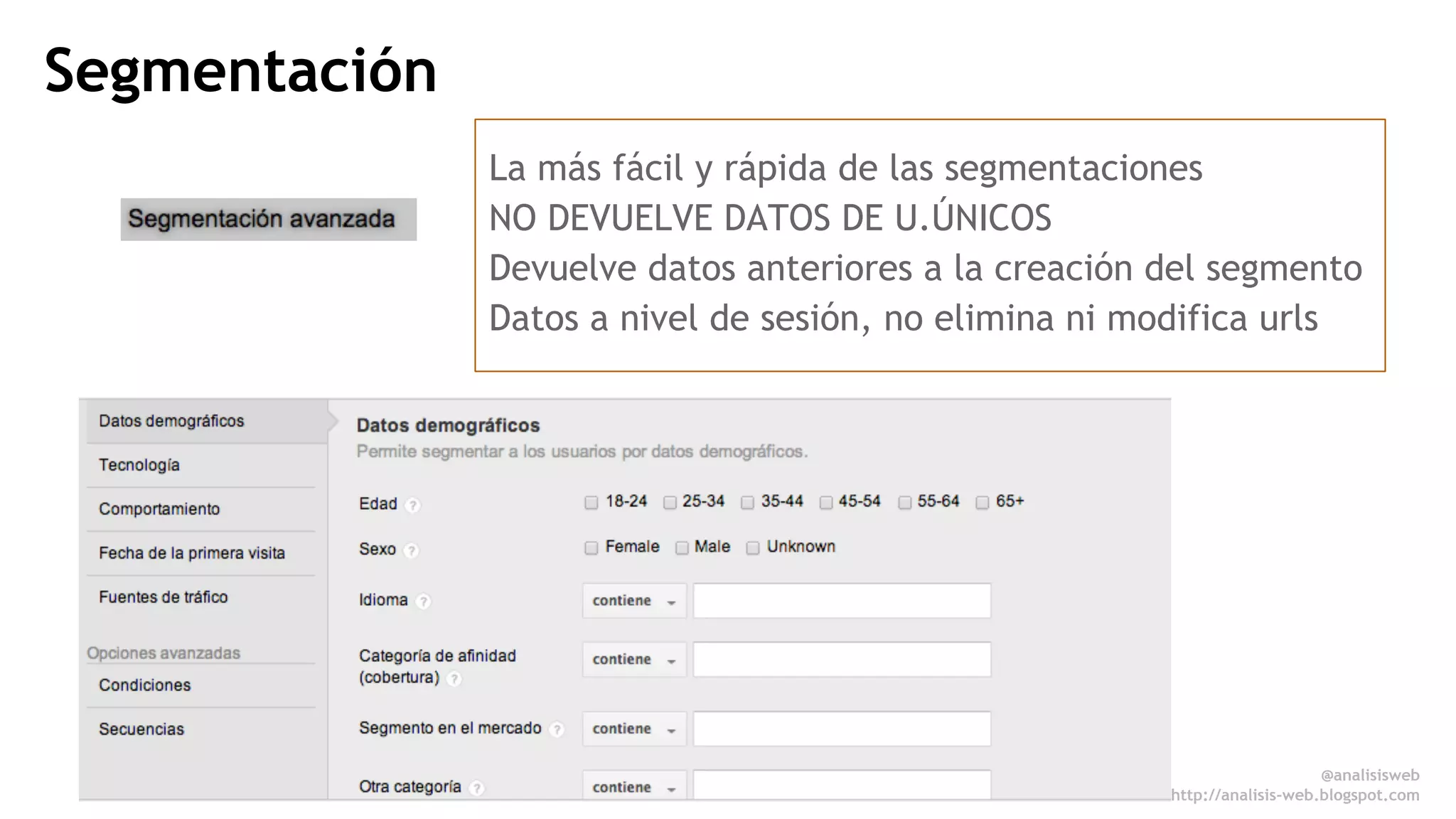 Segmentación 
La más fácil y rápida de las segmentaciones 
NO DEVUELVE DATOS DE U.ÚNICOS 
Devuelve datos anteriores a la creación del segmento 
Datos a nivel de sesión, no elimina ni modifica urls 
@analisisweb 
http://analisis-web.blogspot.com 
 