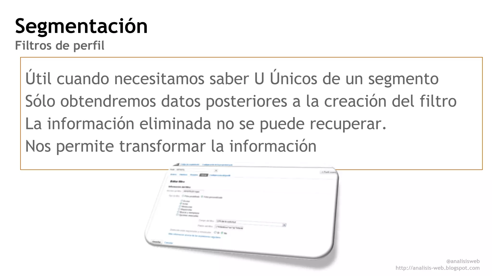Segmentación 
Filtros de perfil 
Útil cuando necesitamos saber U Únicos de un segmento 
Sólo obtendremos datos posteriores a la creación del filtro 
La información eliminada no se puede recuperar. 
Nos permite transformar la información 
@analisisweb 
http://analisis-web.blogspot.com 
 