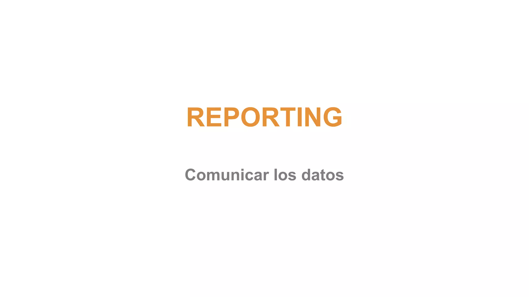 REPORTING 
Comunicar los datos 
 