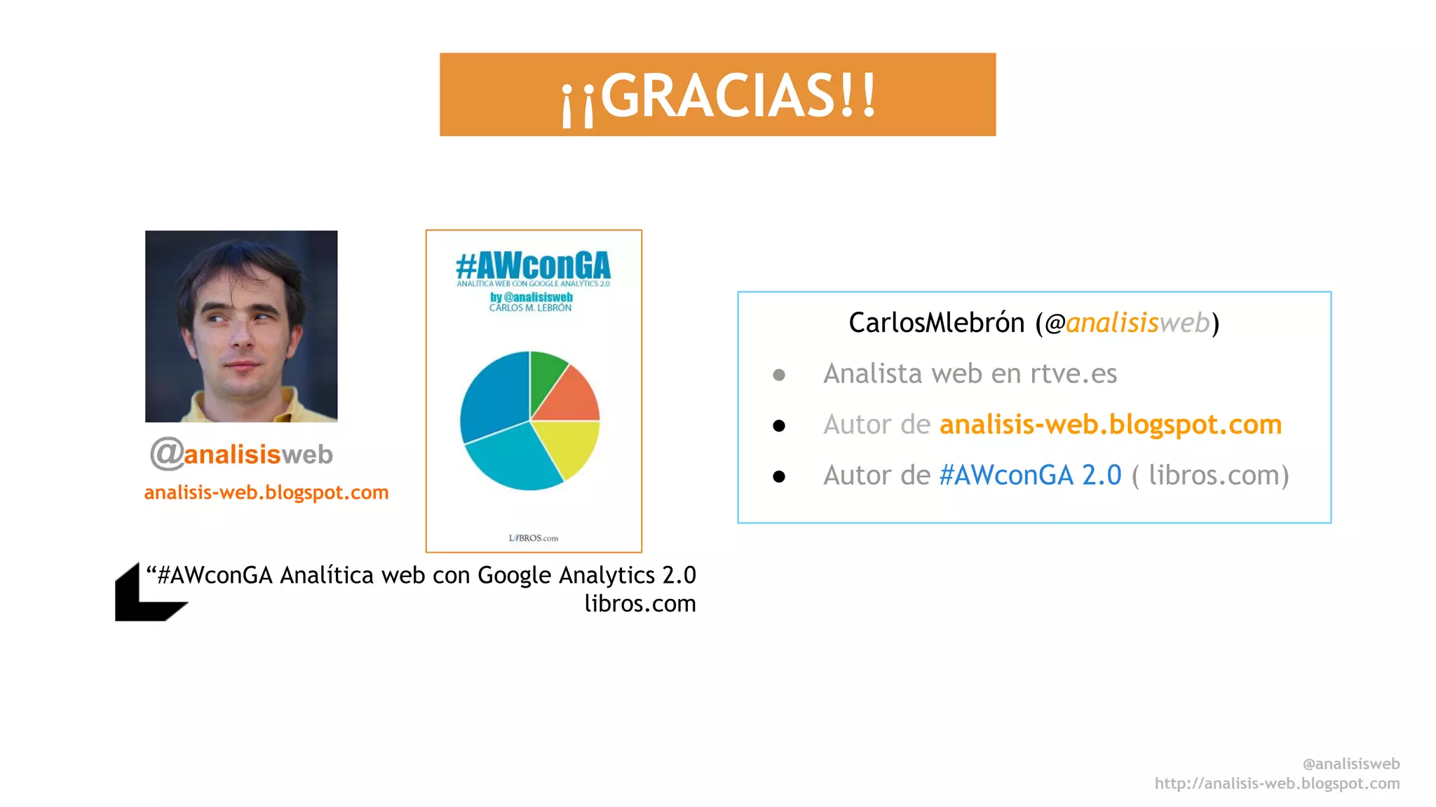 ¡¡GRACIAS!! 
“#AWconGA Analítica web con Google Analytics 2.0 
libros.com 
CarlosMlebrón (@analisisweb) 
● Analista web en rtve.es 
● Autor de analisis-web.blogspot.com 
● Autor de #AWconGA 2.0 ( libros.com) 
analisis-web.blogspot.com 
@analisisweb 
http://analisis-web.blogspot.com 
