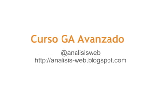 Curso GA Avanzado 
@analisisweb 
http://analisis-web.blogspot.com 
 