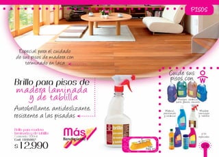 MásRendimiento
PISOS
Ver
Pag.37
Especial para el cuidado
de sus pisos de madera con
terminado en laca
Brillo para madera
laminada y de tablilla
Contenido: 500ml
Cod: 1845002
$12.990
Autobrillante, antideslizante,
resistente a las pisadas
Brillo para pisos de
madera laminada
y de tablilla
Cuide sus
pisos con
Azulejos, cerámica,
barro, granito, cemento
Madera
laminada
y tablilla
y los
especiales
Mármol,
porcelanato
y cerámica
29
 