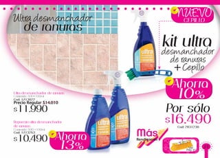 Ver
Pag.37
MásRendimiento
Ultra desmanchador
de ranuras
Repuesto ultra desmanchador
de ranuras
Contenido: 500 +100ml
Cod: 1713253
$10.490
Ultra desmanchador de ranuras
Contenido: 500+100ml
Cod: 1713022
Precio Regular $14.010
$11.990
Cod: 2831230
kit ultra
$16.490
Por sólo
10%
Ahorra
13%
Ahorra
desmanchador
de ranuras
Cepillo+
NUEVOCEPILLO
35
 