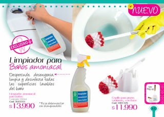 Limpiador amoniacal
para baños
Contenido: 650ml
Cod: 3543311
$13.990
Cepillo para piezas
sanitarias, con base
Cod: 1001376
$11.990
* No se debe mezclar
con blanqueadores
Despercude, desengrasa,
limpia y desinfecta todas
las superficies lavables
del baño
EXCLUSIVO
Limpiador para
Baños amoniacal
NUEVO
Ver
Pag.43
45
 