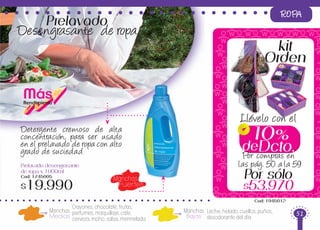 Por sólo
$53.970
Cod: 1945012
kit
Orden
10%
Dcto.de
Por compras en
las pág. 50 a la 59
Llévelo con el
ROPA
Manchas 	
Fuertes
Prelavado desengrasante
de ropa x 1000ml
Cod: 1745005
$19.990
Detergente cremoso de alta
concentración, para ser usado
en el prelavado de ropa con alto
grado de suciedad
Prelavado
Desengrasante de ropa
MásRendimiento
Crayones,chocolate,frutas,
perfumes,maquillaje,cafe,
cerveza,moho,salsa,mermelada
Leche,helado,cuellos,puños,
desodorante del día
Manchas
Medias
Manchas
Bajas 51
 