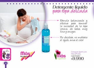 Ver
Pag.51
MásRendimiento
Detergente líquido
para ropa delicada
No decolora, no maltrata
el tejido, aviva el color
Detergente líquido para
ropa delicada
Contenido: 500ml
Cod:1742001
$9.990
Fórmula balanceada y
efectiva para remover
la suciedad de la ropa
intima, de bebe, muy
fina y encajes
Másfragancia
56
 