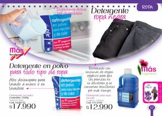 Reforzado con
enzimas de origen
orgánico para que
las prendas no
se decoloren y se
conserven relucientes
por más tiempo
ROPA
Ver
Pag.51
Detergente en polvo
para todo tipo de ropa
Detergente en polvo
Contenido: 2500g
Fragancia floral
Cod: 1638233
$17.990
Alto desempeño para
lavado a mano o en
lavadora
Másfragancia
* Ingrediente Activo
bio-degradable
MásRendimiento
Detergente para ropa
oscura
Contiene: 1000ml
Cod: 1713260
$12.990
Detergente
ropa negra
57
 