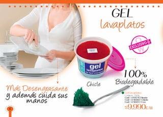GEL
lavaplatos
Más Desengrasante
y además cuida sus
manos
EXCLUSIVO
Gel lavaplatos
Contiene: 700g
Cod: 1704243 limón
Cod: 1746001 Chicle
Cod: 1746011 Uva
$9.990c/u
Chicle
100%
Biodegradable
6
 