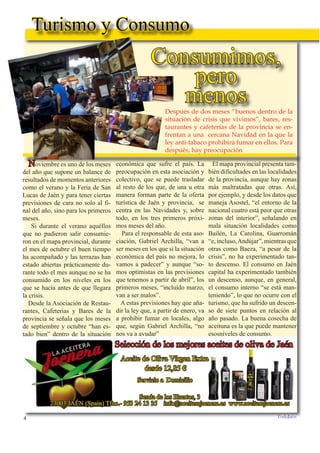 4
TODOJAÉN
TodoJaén
El mapa provincial presenta tam-
bién dificultades en las localidades
de la provincia, aunque hay zonas
más maltratadas que otras. Así,
por ejemplo, y desde los datos que
maneja Asostel, “el entorno de la
nacional cuatro está peor que otras
zonas del interior”, señalando en
mala situación localidades como
Bailén, La Carolina, Guarromán
“e, incluso,Andújar”, mientras que
otras como Baeza, “a pesar de la
crisis”, no ha experimentado tan-
to descenso. El consumo en Jaén
capital ha experimentado también
un descenso, aunque, en general,
el consumo interno “se está man-
teniendo”, lo que no ocurre con el
turismo, que ha sufrido un descen-
so de siete puntos en relación al
año pasado. La buena cosecha de
aceituna es la que puede mantener
esosniveles de consumo.
económica que sufre el país. La
preocupación en esta asociación y
colectivo, que se puede trasladar
al resto de los que, de una u otra
manera forman parte de la oferta
turística de Jaén y provincia, se
centra en las Navidades y, sobre
todo, en los tres primeros próxi-
mos meses del año.
Para el responsable de esta aso-
ciación, Gabriel Archilla, “van a
ser meses en los que si la situación
económica del país no mejora, lo
vamos a padecer” y aunque “so-
mos optimistas en las previsiones
que tenemos a partir de abril”, los
primeros meses, “incluído marzo,
van a ser malos”.
A estas previsiones hay que aña-
dir la ley que, a partir de enero, va
a prohibir fumar en locales, algo
que, según Gabriel Archilla, “no
nos va a ayudar”
Turismo y Consumo
Selección de los mejores aceites de oliva de Jaén
Aceite de Oliva Vírgen Extra
Servicio a Domicilio
Senda de los Huertos, 3
23003 JAÉN (Spain) Tfno.- 953 24 13 35 info@aceiterajaenera.es www.aceiterajaenera.es
Noviembre es uno de los meses
del año que supone un balance de
resultados de momentos anteriores
como el verano y la Feria de San
Lucas de Jaén y para tener ciertas
previsiones de cara no solo al fi-
nal del año, sino para los primeros
meses.
Si durante el verano aquéllos
que no pudieron salir consumie-
ron en el mapa provincial, durante
el mes de octubre el buen tiempo
ha acompañado y las terrazas han
estado abiertas prácticamente du-
rante todo el mes aunque no se ha
consumido en los niveles en los
que se hacía antes de que llegara
la crisis.
Desde la Asociación de Restau-
rantes, Cafeterías y Bares de la
provincia se señala que los meses
de septiembre y octubre “han es-
tado bien” dentro de la situación
Después de dos meses “buenos dentro de la
situación de crisis que vivimos”, bares, res-
taurantes y cafeterías de la provincia se en-
frentan a una cercana Navidad en la que la
ley anti-tabaco prohibirá fumar en ellos. Para
después, hay preocupación
Consumimos,
pero
menos
 