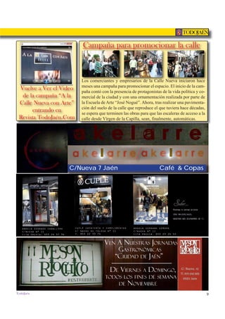 9
TODOJAÉN
TodoJaén
VEN A NUESTRAS JORNADAS
GASTRONÓMICAS
“CIUDAD DE JAÉN”
DE VIERNES A DOMINGO,
TODOS LOS FINES DE SEMANA
DE NOVIEMBRE
C/Nueva 7 Jaén Café & Copas
Vuelve a Ver el Video
de la campaña “A la
Calle Nueva con Arte”
entrando en
Revista TodoJaén.Com
Campaña para promocionar la calle
Los comerciantes y empresarios de la Calle Nueva iniciaron hace
meses una campaña para promocionar el espacio. El inicio de la cam-
paña contó con la presencia de protagonistas de la vida política y co-
mercial de la ciudad y con una ornamentación realizada por parte de
la Escuela de Arte “José Nogué”. Ahora, tras realizar una pavimenta-
ción del suelo de la calle que reproduce el que tuviera hace décadas,
se espera que terminen las obras para que las escaleras de acceso a la
calle desde Vírgen de la Capilla, sean, finalmente, automáticas.
a k e l a r r e
 