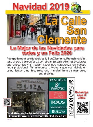 17
TODOJAÉN
TodoJaén
o en
Navidad 2019
La Mejor de las Navidades para
todos y un Feliz 2020
Descárga
aqui el
video
PocopodemosdecirdesdelacalleSanClemente.Profesionalidad,
trato directo y de confianza con el cliente, calidad en los productos
que ofrecemos y un saber hacer nos caracteriza en nuestra
tarea profesional. Os animamos a todos a que nos visiteis en
estas fiestas y os deseamos una Navidad llena de momentos
entrañables.
La Calle
San
Clemente
 