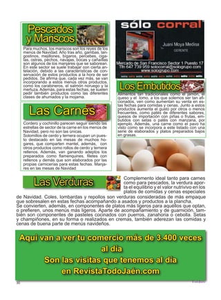 30
TODOJAÉN
TodoJaén
Para muchos, los mariscos son los reyes de los
menús de Navidad. Año tras año, gambas, lan-
gostinos, mejillones, bígaros, percebes, ciga-
las, ostras, pechos, navajas, bocas y cañaíllas
son algunos de los manjares que se saborean.
En este sector se suele trabajar con cierta an-
telación, debido a las características de con-
servación de estos productos a la hora de ser
pedidos. Se afirma que, cada vez más, se van
incorporando a estos menús otros productos,
como los carabineros, el salmón noruego y la
merluza. Además, para estas fechas, se suelen
pedir también productos como las diferentes
clases de ahumados y la mojama.
Pescados
y Mariscos
Cordero y cochinillo parecen seguir siendo las
estrellas de sector de la carne en los menús de
Navidad, pero no son las únicas.
Solomillos de cerdo y ternera ocupan un pues-
to destacado en las mesas de muchos ho-
gares, que comparten mantel, además, con
otros productos como rollos de cerdo y ternera
rellenos. Además, van ganando adeptos los
preparados como flamenquines, filetes con
rellenos y demás que son elaborados por las
propias carnicerías para estas fechas. Manja-
res en las mesas de Navidad
Las Carnes
Alimentos tan tradicionales como el jamón, el
queso y el lomo, a los que solemos ser tan afi-
cionados, ven como aumentan su venta en es-
tas fechas para comidas y cenas. Junto a estos
productos aumenta el gusto por otros o menos
frecuentes, como patés de diferentes sabores,
quesos de importación con piñas o frutas, em-
butidos con setas o patés con manzana, por
ejemplo. Además, una carne como el pavo ha
visto como se incorpora a este listado con una
serie de elaborados y platos preparados bajos
en grasas.
Los Embutidos
Aqui van a ver tu comercio más de 3.400 veces
al día
Son las visitas que tenemos al día
en RevistaTodoJaén.com
Complemento ideal tanto para carnes
como para pescados, la verdura apor-
ta el equilibrio y el valor nutrivivo en los
platos de comidas y cenas especiales
de Navidad. Coles, lombardas y repollos son verduras consideradas de más empaque
que sobresalen en estas fechas acompañando a asados y productos a la plancha.
Se convierten, además, en componentes de platos más ligeros para aquéllos que optan,
o prefieren, unos menús más ligeros. Aparte de acompañamiento y de guarnición, tam-
bién son componentes de pasteles cocinados con puerros, zanahoria o cebolla. Setas
y champiñones, en su forma o realizados en cremas, también aderezan las comidas y
cenas de buena parte de menús navideños.
 