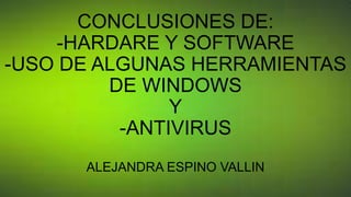 CONCLUSIONES DE:
-HARDARE Y SOFTWARE
-USO DE ALGUNAS HERRAMIENTAS
DE WINDOWS
Y
-ANTIVIRUS
ALEJANDRA ESPINO VALLIN
 