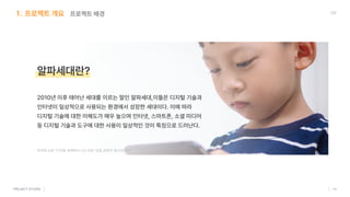 알파세대란?
2010년 이후 태어난 세대를 이르는 말인 알파세대,이들은 디지털 기술과 

인터넷이 일상적으로 사용되는 환경에서 성장한 세대이다. 이에 따라 

디지털 기술에 대한 이해도가 매우 높으며 인터넷, 스마트폰, 소셜 미디어 

등 디지털 기술과 도구에 대한 사용이 일상적인 것이 특징으로 드러난다.
한겨레 신문 “디지털 세계에서 나고 자란 ‘요즘 금쪽이’ 탐구보고서”
프로젝트 개요 프로젝트 배경 05
 