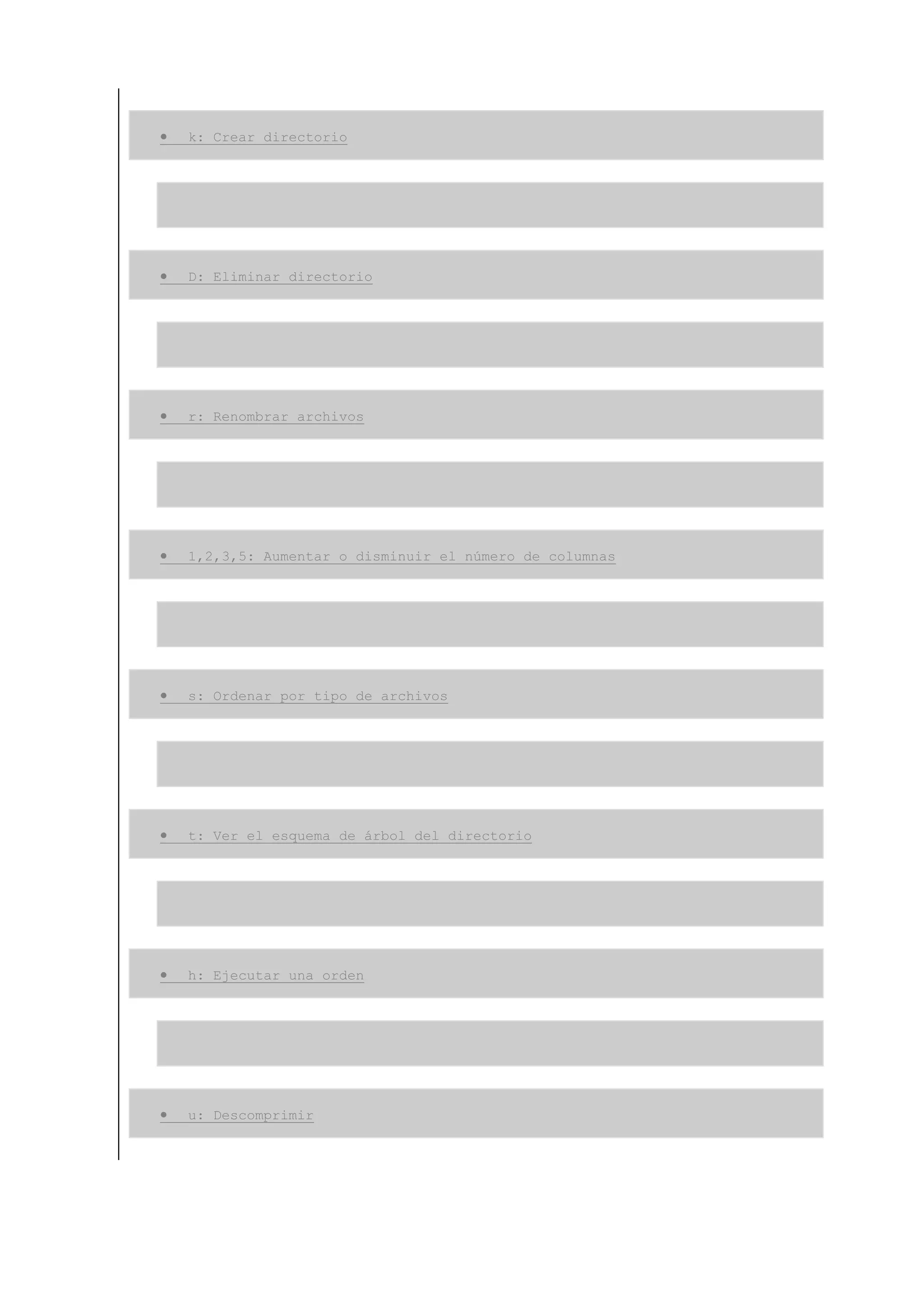 •   k: Crear directorio




•   D: Eliminar directorio




•   r: Renombrar archivos




•   1,2,3,5: Aumentar o disminuir el número de columnas




•   s: Ordenar por tipo de archivos




•   t: Ver el esquema de árbol del directorio




•   h: Ejecutar una orden




•   u: Descomprimir
 