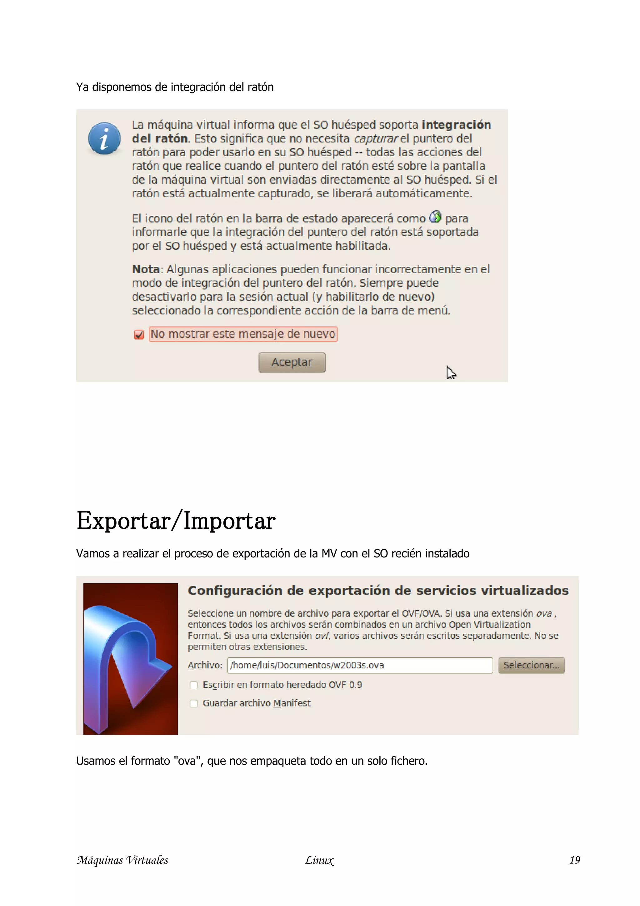 Ya disponemos de integración del ratón




Exportar/Importar
Exportar/Importar
Vamos a realizar el proceso de exportación de la MV con el SO recién instalado




Usamos el formato "ova", que nos empaqueta todo en un solo fichero.




Máquinas Virtuales                           Linux                               19
 