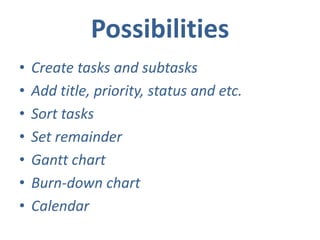 Possibilities
• Create tasks and subtasks
• Add title, priority, status and etc.
• Sort tasks
• Set remainder
• Gantt chart
• Burn-down chart
• Calendar
 