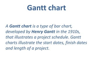 Gantt chart
A Gantt chart is a type of bar chart,
developed by Henry Gantt in the 1910s,
that illustrates a project schedule. Gantt
charts illustrate the start dates, finish dates
and length of a project.
 