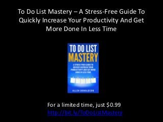 To Do List Mastery – A Stress-Free Guide To Quickly Increase Your Productivity And Get More Done In Less Time 
For a limited time, just $0.99 
http://bit.ly/ToDoListMastery  