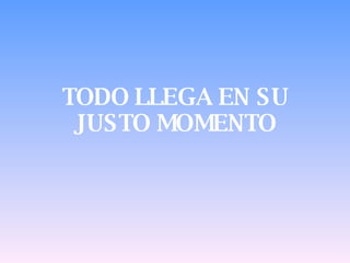 TODO LLEGA EN SU JUSTO MOMENTO 