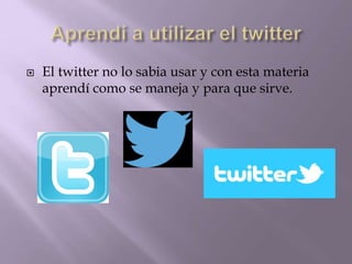  El twitter no lo sabia usar y con esta materia
aprendí como se maneja y para que sirve.
 