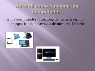  La computadora funciona de manera rápida
porque funciona atreves de números binarios.
 