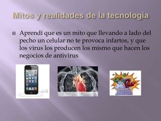 Aprendí que es un mito que llevando a lado del
pecho un celular no te provoca infartos, y que
los virus los producen los mismo que hacen los
negocios de antivirus
 