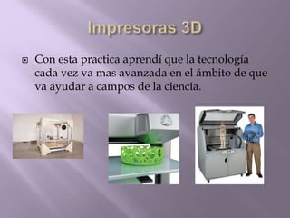  Con esta practica aprendí que la tecnología
cada vez va mas avanzada en el ámbito de que
va ayudar a campos de la ciencia.
 