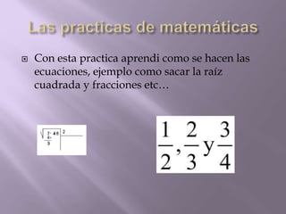  Con esta practica aprendi como se hacen las
ecuaciones, ejemplo como sacar la raíz
cuadrada y fracciones etc…
 