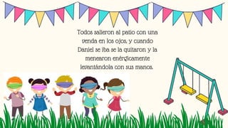 Todos salieron al patio con una
venda en los ojos, y cuando
Daniel se iba se la quitaron y la
menearon enérgicamente
levantándola con sus manos.
 